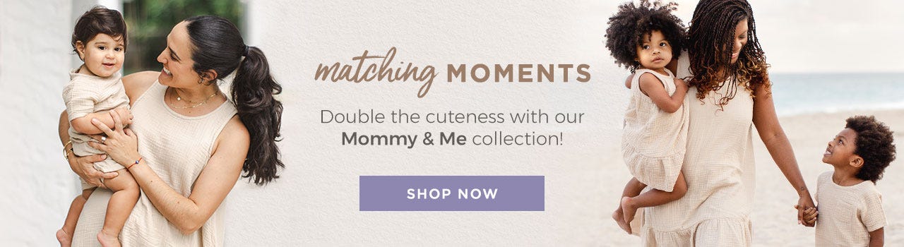 Matching moments! Double the cuteness with our Mommy & Me Collection. SHOP NOW